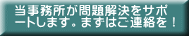 当事務所が問題解決をサポ ートします。まずはご連絡を！ 